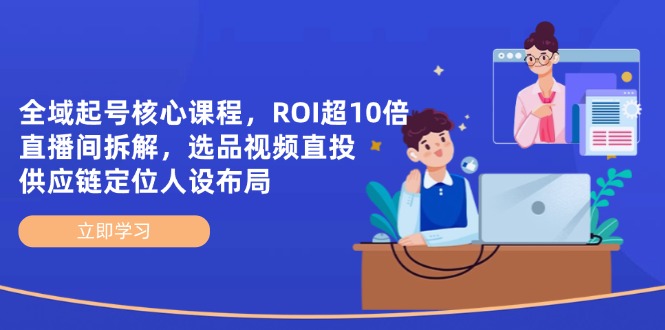 全域起号核心课程，ROI超10倍直播间拆解，选品直投，供应链定位人设布局 - 宏盛创业网-宏盛创业网