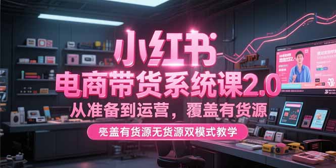 小红书电商带货系统课2.0，从准备到运营，覆盖有货源无货源双模式教学 - 宏盛创业网-宏盛创业网