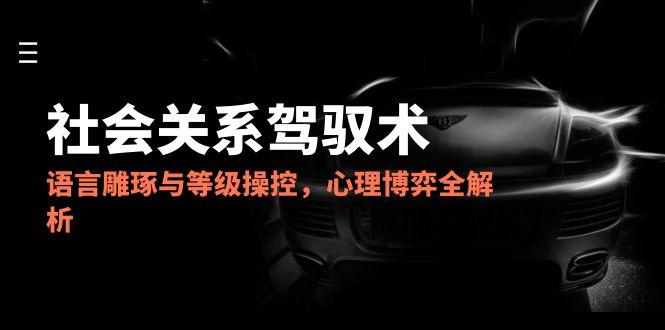 2025社会关系驾驭术，语言雕琢与等级操控，心理博弈全解析 - 宏盛创业网-宏盛创业网
