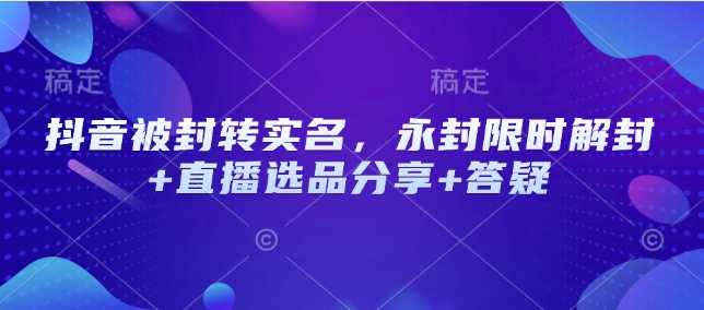 抖音被封转实名，永封限时解封+直播选品分享+答疑 - 宏盛创业网-宏盛创业网