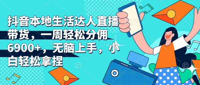 抖音本地生活达人直播带货，一周轻松分佣6900+，无脑上手，小白轻松拿捏【揭秘】 - 宏盛创业网-宏盛创业网