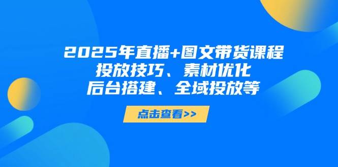 2025年短视频图文带货+直播带货：投放技巧、素材优化、后台搭建、全域投放等 - 宏盛创业网-宏盛创业网