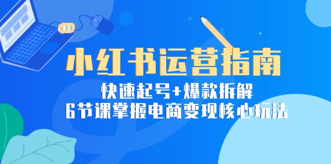 小红书运营指南：快速起号+爆款拆解，6节课掌握电商变现核心玩法 - 宏盛创业网-宏盛创业网