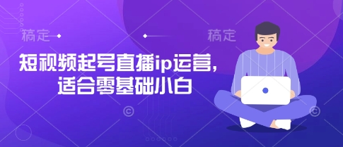 短视频起号直播ip运营，适合零基础小白 - 宏盛创业网-宏盛创业网