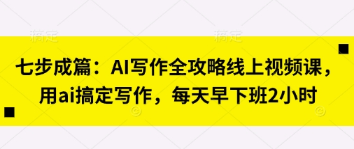 七步成篇：AI写作全攻略线上视频课，用ai搞定写作，每天早下班2小时 - 宏盛创业网-宏盛创业网