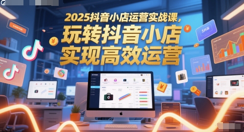 2025抖音小店运营实战课，玩转抖音小店，实现高效运营 - 宏盛创业网-宏盛创业网