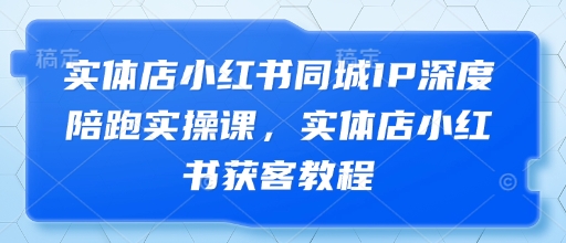 实体店小红书同城IP深度陪跑实操课，实体店小红书获客教程 - 宏盛创业网-宏盛创业网
