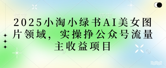 2025小绿书AI美女图片领域，实操挣公众号流量主收益项目 - 宏盛创业网-宏盛创业网