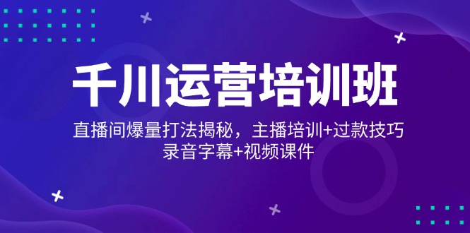 千川运营培训班，直播间爆量打法揭秘，主播培训+过款技巧，录音字幕+视频 - 宏盛创业网-宏盛创业网