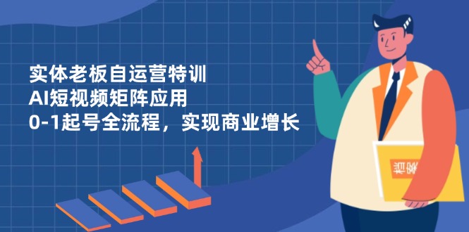 实体老板自运营特训，AI短视频矩阵应用，0-1起号全流程，实现商业增长 - 宏盛创业网-宏盛创业网