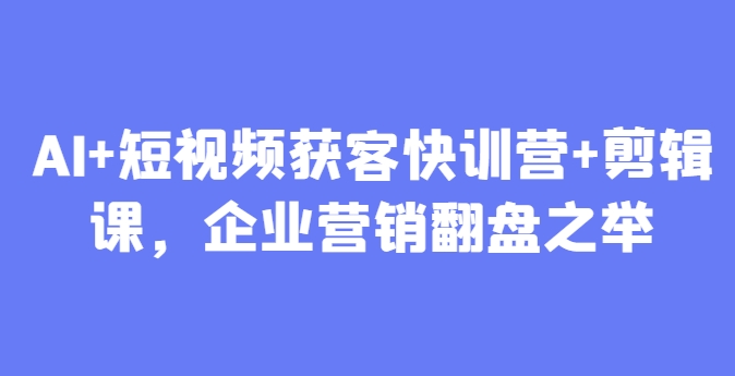 AI+短视频获客快训营+剪辑课，企业营销翻盘之举 - 宏盛创业网-宏盛创业网