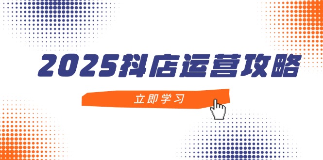 2025抖店运营攻略，掌握抖店技巧，打造月销百万，新手入门到精通 - 宏盛创业网-宏盛创业网