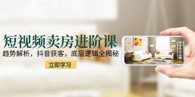 短视频卖房进阶课：趋势解析，抖音获客，底层逻辑全揭秘 - 宏盛创业网-宏盛创业网