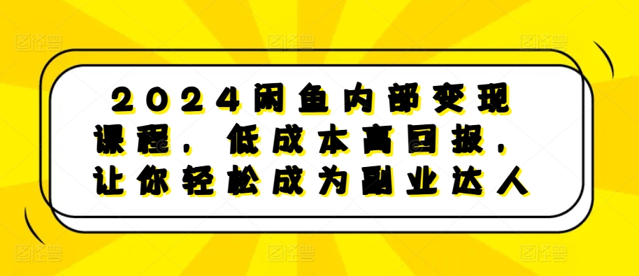 2024闲鱼内部变现课程，低成本高回报，让你轻松成为副业达人 - 宏盛创业网-宏盛创业网