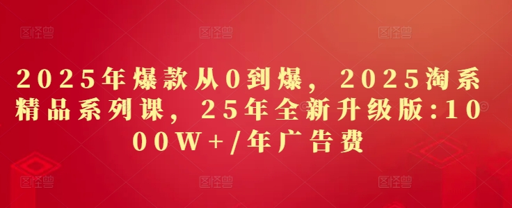 2025年爆款从0到爆，2025淘系精品系列课，25年全新升级版：1000W+1年广告费 - 宏盛创业网-宏盛创业网