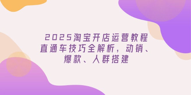 2025淘宝开店运营教程更新，直通车技巧全解析，动销、爆款、人群搭建 - 宏盛创业网-宏盛创业网