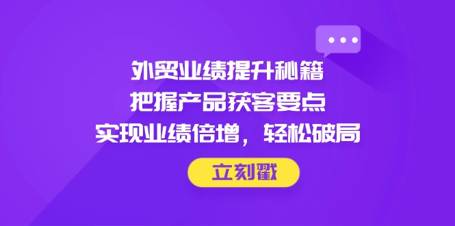 外贸业绩提升秘籍，把握产品获客要点，实现业绩倍增，轻松破局 - 宏盛创业网-宏盛创业网