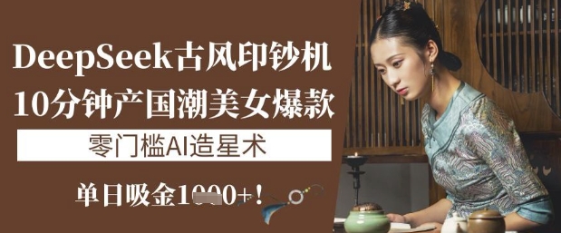 DeepSeek古风印钞机：10分钟产国潮美女爆款，单日吸金1k+，零门槛AI造星术 - 宏盛创业网-宏盛创业网