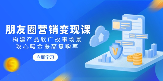 朋友圈营销变现课：构建产品软广故事场景，攻心吸金提高复购率 - 宏盛创业网-宏盛创业网
