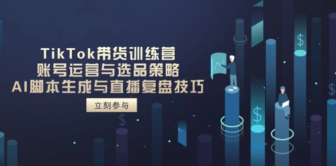 TikTok带货训练营，账号运营与选品策略，AI脚本生成与直播复盘技巧 - 宏盛创业网-宏盛创业网