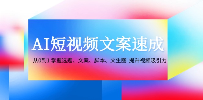 AI短视频文案速成：从0到1 掌握选题、文案、脚本、文生图 提升视频吸引力 - 宏盛创业网-宏盛创业网