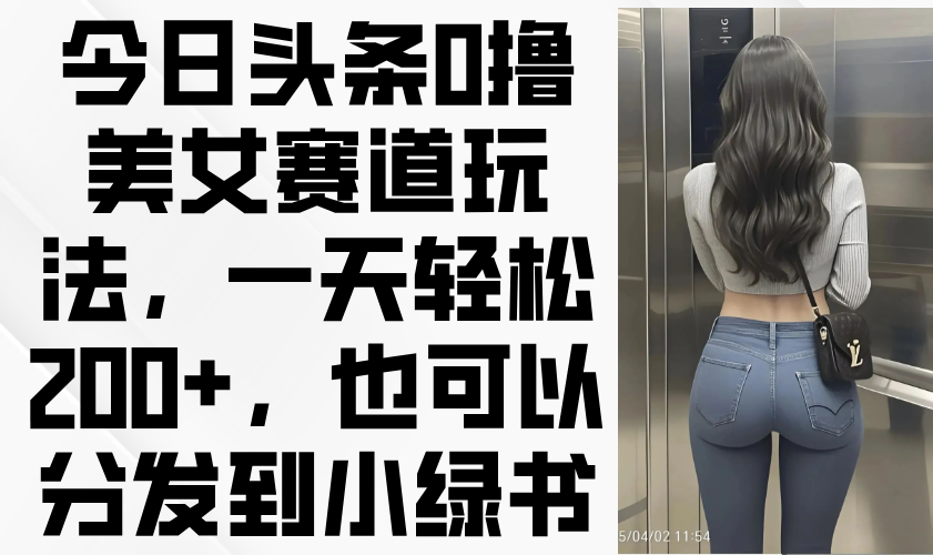 今日头条0撸美女赛道玩法，一天轻松200+，也可以分发到小绿书-宏盛创业网