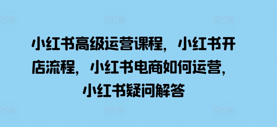 小红书高级运营课程，小红书开店流程，小红书电商如何运营，小红书疑问解答 - 宏盛创业网-宏盛创业网