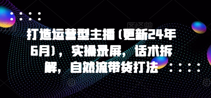打造运营型主播(更新25年4月)，实操录屏，话术拆解，自然流带货打法 - 宏盛创业网-宏盛创业网