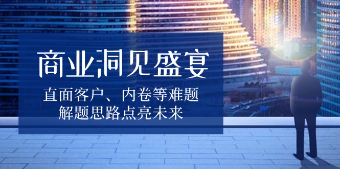 商业洞见盛宴，直面客户、内卷等难题，解题思路点亮未来 - 宏盛创业网-宏盛创业网