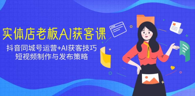 实体店老板AI获客课：抖音同城号运营+AI获客技巧，短视频制作与发布策略 - 宏盛创业网-宏盛创业网