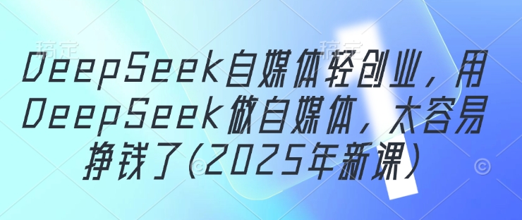 DeepSeek自媒体轻创业，用DeepSeek做自媒体，太容易挣钱了(2025年新课) - 宏盛创业网-宏盛创业网
