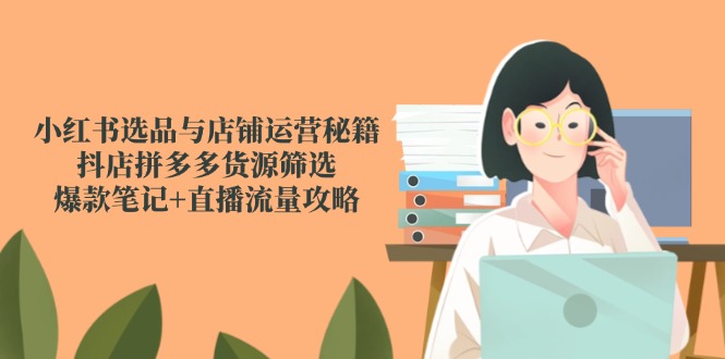 小红书选品与店铺运营秘籍，抖店拼多多货源筛选，爆款笔记+直播流量攻略 - 宏盛创业网-宏盛创业网
