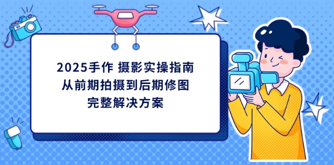 2025手作 摄影实操指南，从前期拍摄到后期修图的完整解决方案 - 宏盛创业网-宏盛创业网