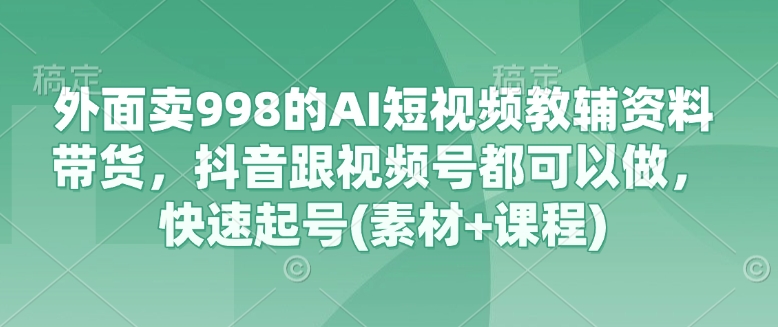 外面卖998的AI短视频教辅资料带货，抖音跟视频号都可以做，快速起号(素材+课程) - 宏盛创业网-宏盛创业网
