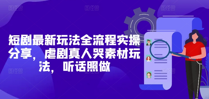 短剧最新玩法全流程实操分享，虐剧真人哭素材玩法，听话照做 - 宏盛创业网-宏盛创业网