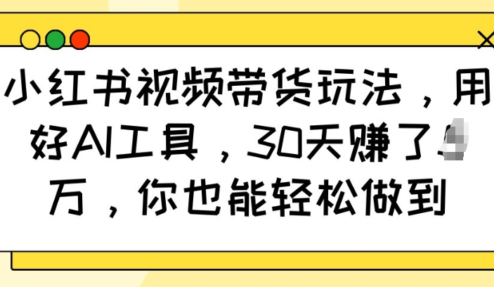 小红书视频带货玩法，用好AI工具，30天收益过W，你也能轻松做到 - 宏盛创业网-宏盛创业网