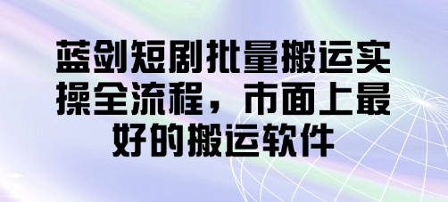 蓝剑短剧批量搬运实操全流程，市面上最好的搬运软件 - 宏盛创业网-宏盛创业网
