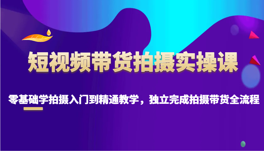 短视频带货拍摄实操课，零基础学拍摄入门到精通教学，独立完成拍摄带货全流程 - 宏盛创业网-宏盛创业网