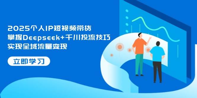2025个人IP短视频带货，掌握Deepseek+千川投流技巧，实现全域流量变现 - 宏盛创业网-宏盛创业网