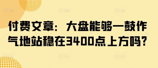 付费文章：大盘能够一鼓作气地站稳在3400点上方吗? - 宏盛创业网-宏盛创业网