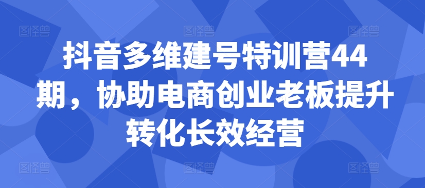 抖音多维建号特训营44期，协助电商创业老板提升转化长效经营 - 宏盛创业网-宏盛创业网