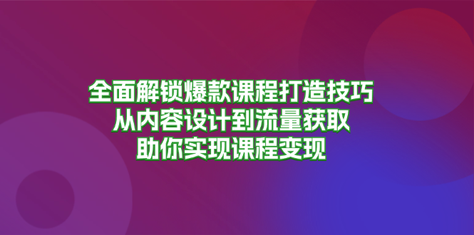 全面解锁爆款课程打造技巧，从内容设计到流量获取，助你实现课程变现 - 宏盛创业网-宏盛创业网