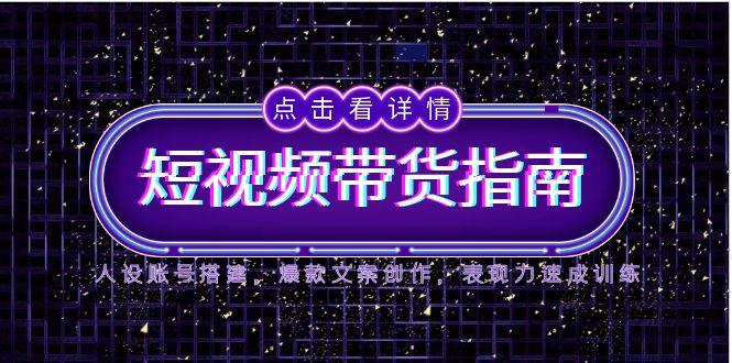 2025短视频带货指南，人设账号搭建，爆款文案创作，表现力速成训练 - 宏盛创业网-宏盛创业网