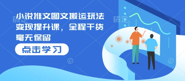 小说推文图文搬运玩法变现提升课，全程干货毫无保留 - 宏盛创业网-宏盛创业网