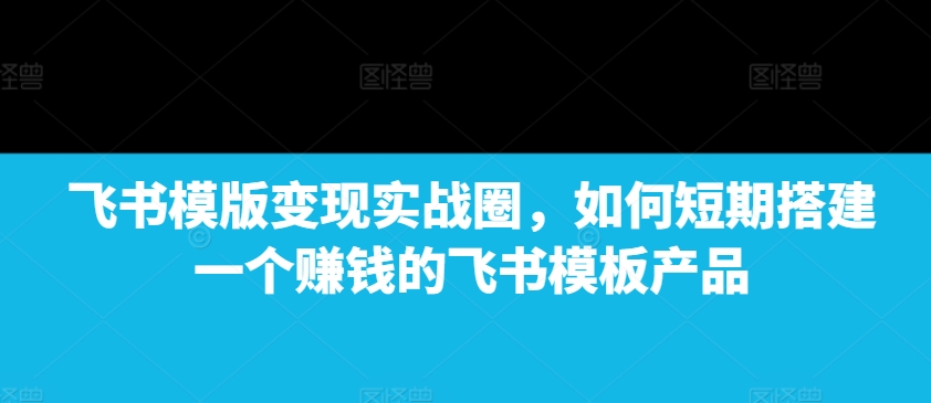 飞书模版变现实战圈，如何短期搭建一个赚钱的飞书模板产品 - 宏盛创业网-宏盛创业网
