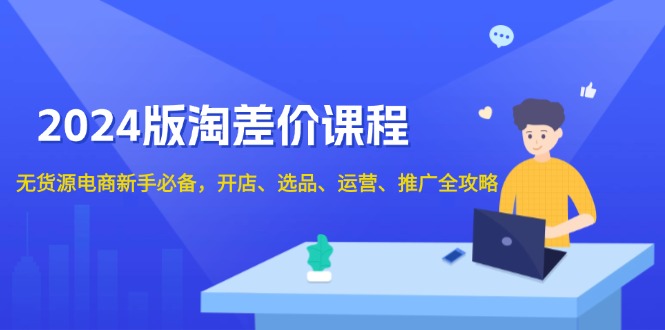 2024版淘差价课程，无货源电商新手必备，开店、选品、运营、推广全攻略 - 宏盛创业网-宏盛创业网