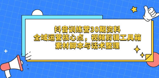 抖音训练营30期资料，全域运营核心点，视频剪辑工具箱 素材脚本与话术整理 - 宏盛创业网-宏盛创业网
