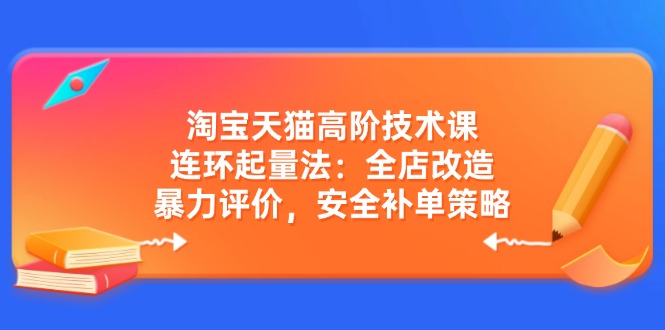 淘宝天猫高阶技术课：连环起量法：全店改造，暴力评价，安全补单策略 - 宏盛创业网-宏盛创业网